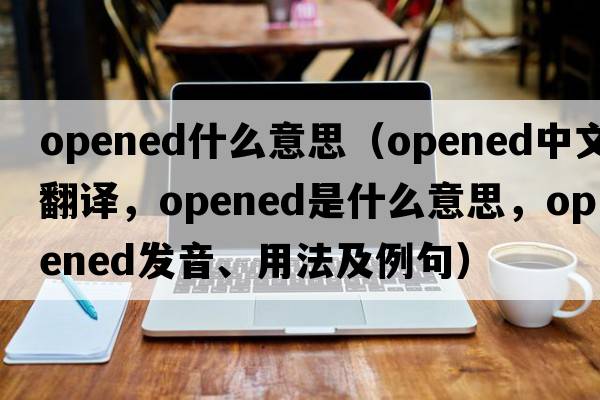 opened什么意思（opened中文翻譯，opened是什么意思，opened發(fā)音、用法及例句）