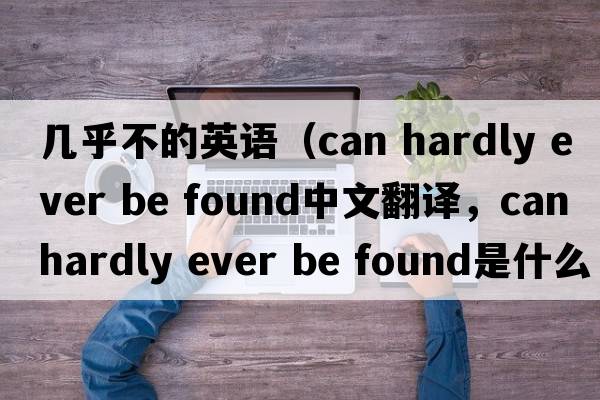 幾乎不的英語(yǔ)（can hardly ever be found中文翻譯，can hardly ever be found是什么意思，can hardly ever be found發(fā)音、用法及例句）