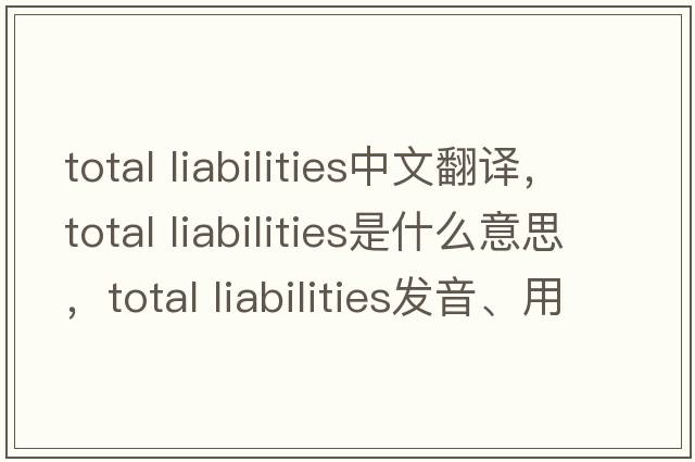 total liabilities中文翻譯，total liabilities是什么意思，total liabilities發(fā)音、用法及例句