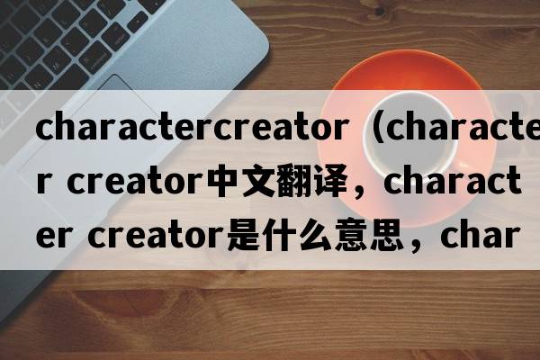 charactercreator（character creator中文翻譯，character creator是什么意思，character creator發(fā)音、用法及例句）
