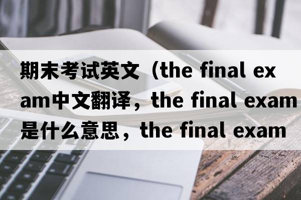 期末考試英文（the final exam中文翻譯，the final exam是什么意思，the final exam發(fā)音、用法及例句）