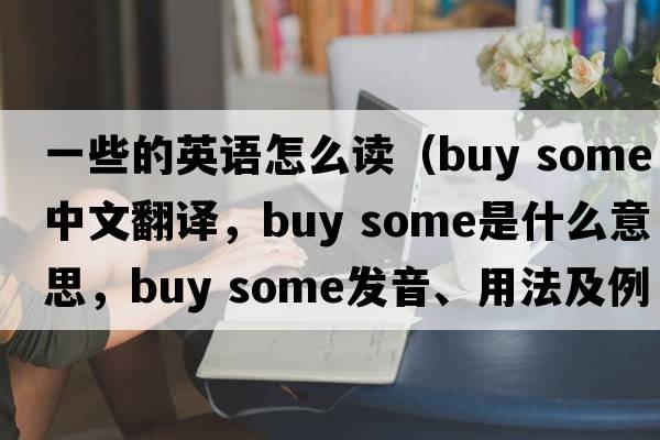 一些的英語(yǔ)怎么讀（buy some中文翻譯，buy some是什么意思，buy some發(fā)音、用法及例句）