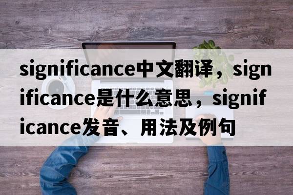 significance中文翻譯，significance是什么意思，significance發(fā)音、用法及例句
