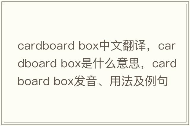 cardboard box中文翻譯，cardboard box是什么意思，cardboard box發(fā)音、用法及例句