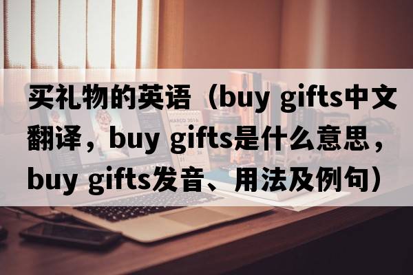 買(mǎi)禮物的英語(yǔ)（buy gifts中文翻譯，buy gifts是什么意思，buy gifts發(fā)音、用法及例句）