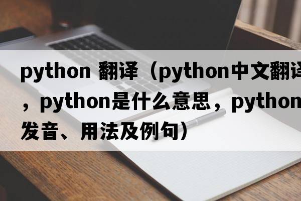 python 翻譯（python中文翻譯，python是什么意思，python發(fā)音、用法及例句）