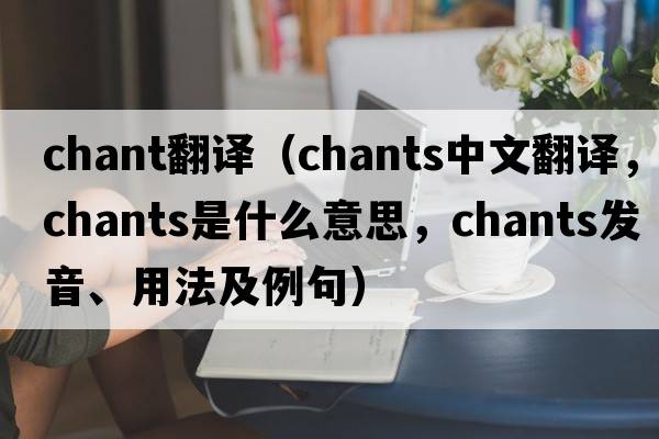 chant翻譯（chants中文翻譯，chants是什么意思，chants發(fā)音、用法及例句）