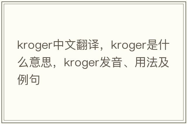 Kroger中文翻譯，Kroger是什么意思，Kroger發(fā)音、用法及例句
