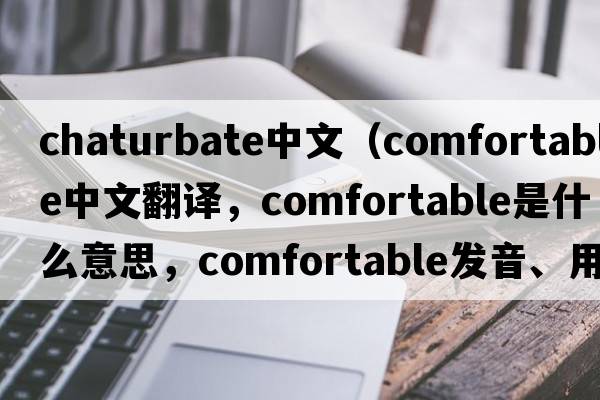 chaturbate中文（comfortable中文翻譯，comfortable是什么意思，comfortable發(fā)音、用法及例句）