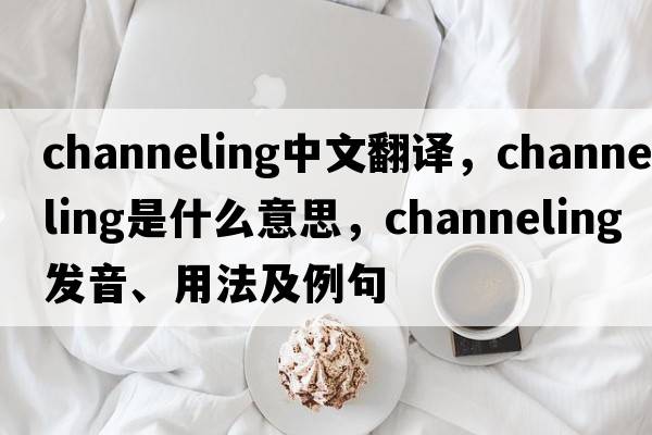channeling中文翻譯，channeling是什么意思，channeling發(fā)音、用法及例句