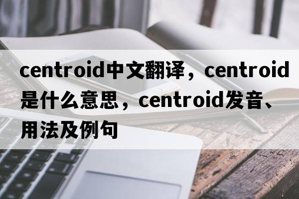 centroid中文翻譯，centroid是什么意思，centroid發(fā)音、用法及例句
