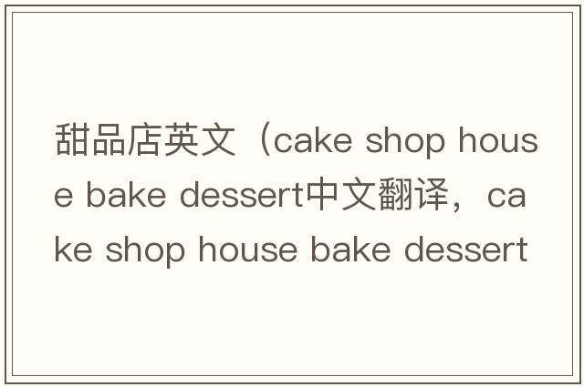 甜品店英文（cake shop house bake dessert中文翻譯，cake shop house bake dessert是什么意思，cake shop house bake desser