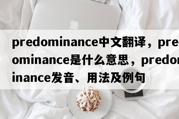 predominance中文翻譯，predominance是什么意思，predominance發(fā)音、用法及例句