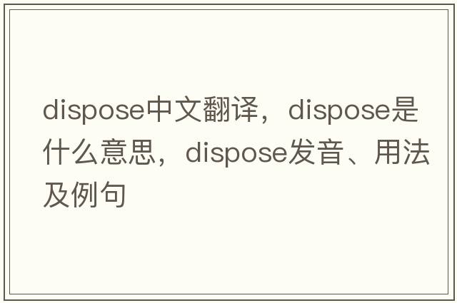 dispose中文翻譯，dispose是什么意思，dispose發(fā)音、用法及例句