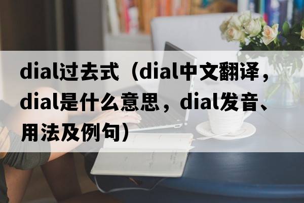 dial過(guò)去式（dial中文翻譯，dial是什么意思，dial發(fā)音、用法及例句）