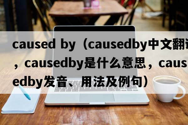 caused by（causedby中文翻譯，causedby是什么意思，causedby發(fā)音、用法及例句）