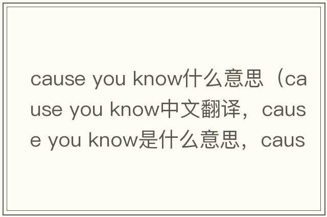 cause you know什么意思（cause you know中文翻譯，cause you know是什么意思，cause you know發(fā)音、用法及例句）