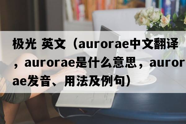 極光 英文（aurorae中文翻譯，aurorae是什么意思，aurorae發(fā)音、用法及例句）