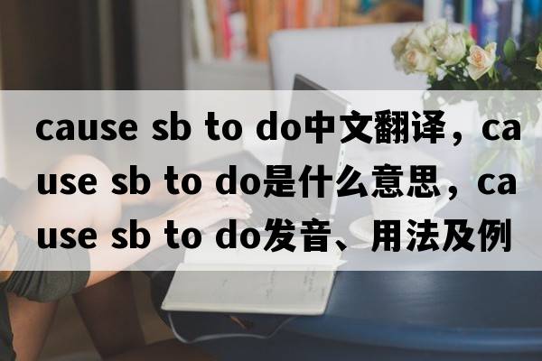 cause sb to do中文翻譯，cause sb to do是什么意思，cause sb to do發(fā)音、用法及例句