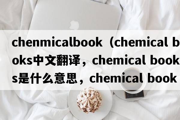 chenmicalbook（chemical books中文翻譯，chemical books是什么意思，chemical books發(fā)音、用法及例句）