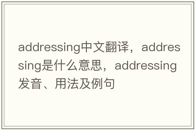 addressing中文翻譯，addressing是什么意思，addressing發(fā)音、用法及例句