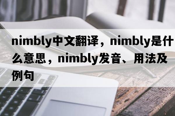 nimbly中文翻譯，nimbly是什么意思，nimbly發(fā)音、用法及例句