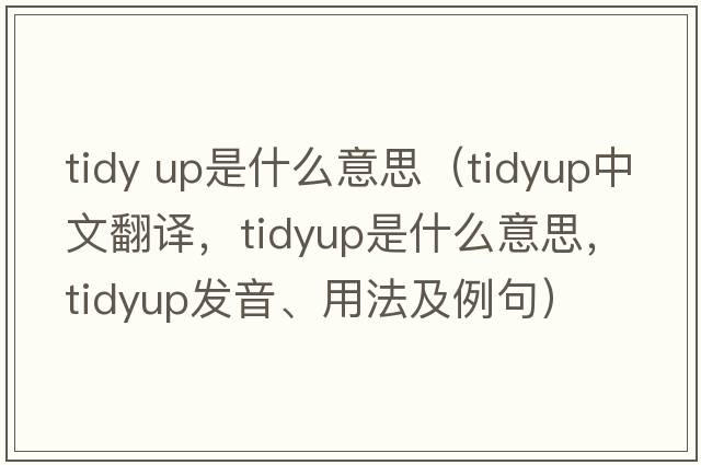 tidy up是什么意思（tidyup中文翻譯，tidyup是什么意思，tidyup發(fā)音、用法及例句）