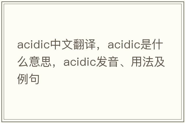 acidic中文翻譯，acidic是什么意思，acidic發(fā)音、用法及例句