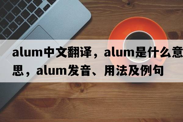 alum中文翻譯，alum是什么意思，alum發(fā)音、用法及例句
