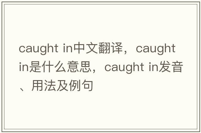 caught in中文翻譯，caught in是什么意思，caught in發(fā)音、用法及例句