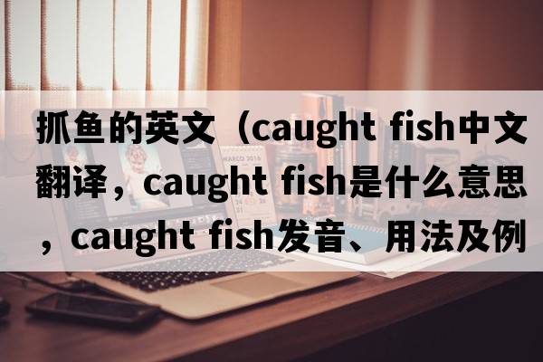 抓魚(yú)的英文（caught fish中文翻譯，caught fish是什么意思，caught fish發(fā)音、用法及例句）