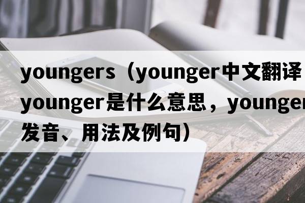 youngers（younger中文翻譯，younger是什么意思，younger發(fā)音、用法及例句）
