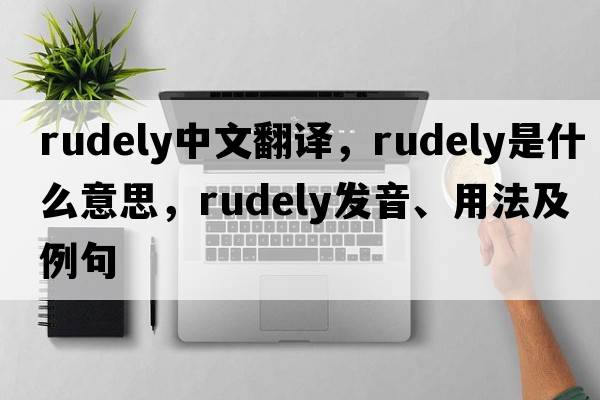 rudely中文翻譯，rudely是什么意思，rudely發(fā)音、用法及例句