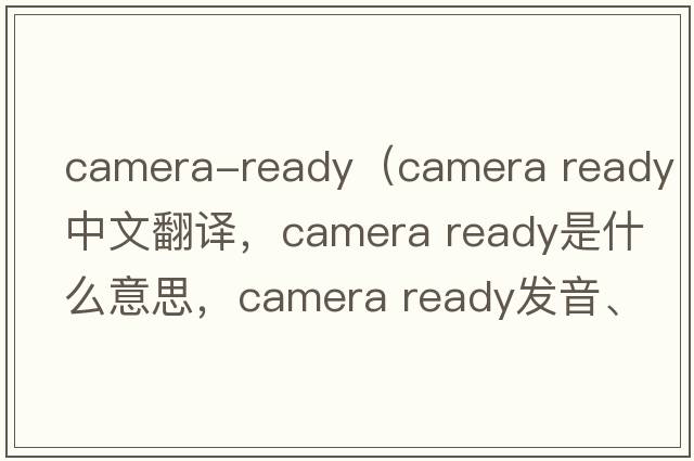camera-ready（camera ready中文翻譯，camera ready是什么意思，camera ready發(fā)音、用法及例句）