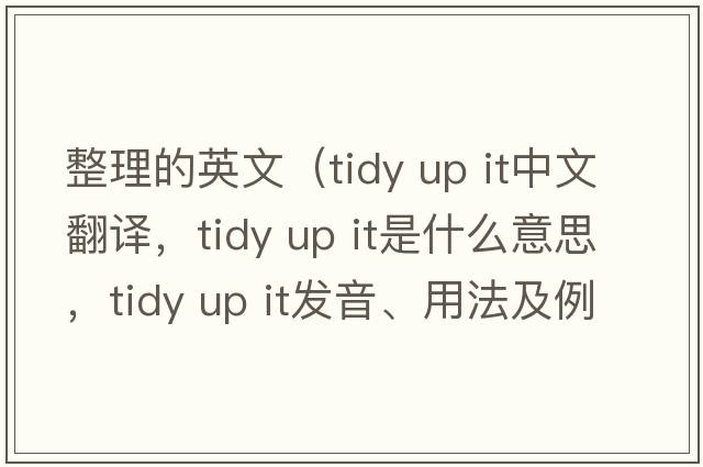 整理的英文（tidy up it中文翻譯，tidy up it是什么意思，tidy up it發(fā)音、用法及例句）