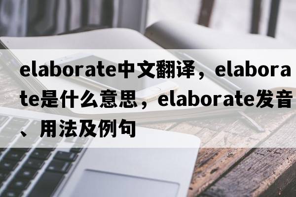 elaborate中文翻譯，elaborate是什么意思，elaborate發(fā)音、用法及例句