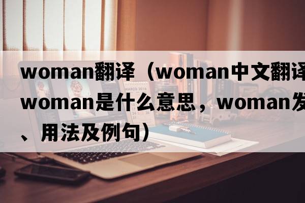 woman翻譯（woman中文翻譯，woman是什么意思，woman發(fā)音、用法及例句）