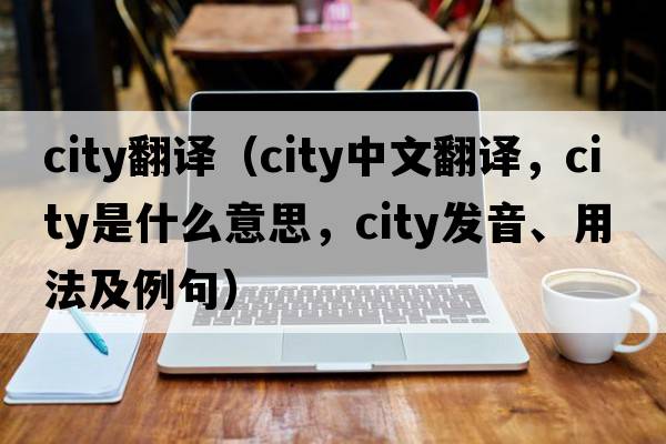 city翻譯（city中文翻譯，city是什么意思，city發(fā)音、用法及例句）