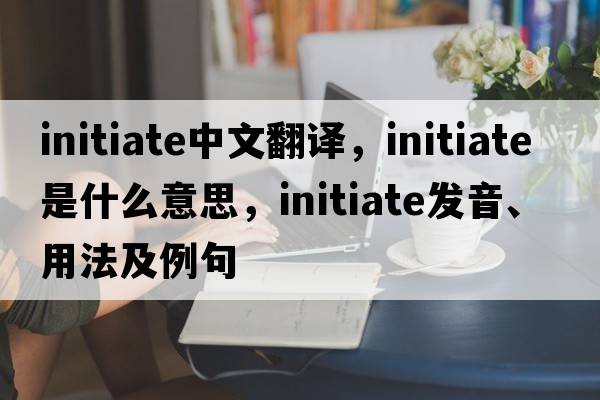 initiate中文翻譯，initiate是什么意思，initiate發(fā)音、用法及例句