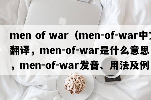 men of war（men-of-war中文翻譯，men-of-war是什么意思，men-of-war發(fā)音、用法及例句）