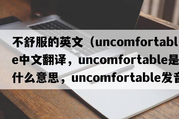 不舒服的英文（uncomfortable中文翻譯，uncomfortable是什么意思，uncomfortable發(fā)音、用法及例句）
