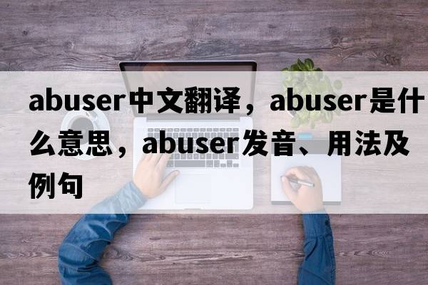 abuser中文翻譯，abuser是什么意思，abuser發(fā)音、用法及例句