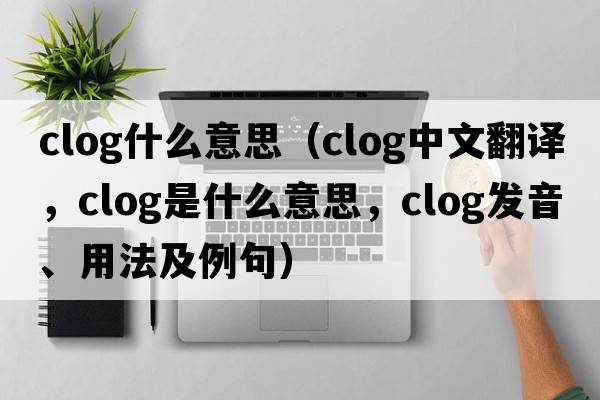 clog什么意思（clog中文翻譯，clog是什么意思，clog發(fā)音、用法及例句）