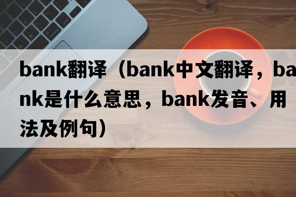 Bank翻譯（bank中文翻譯，bank是什么意思，bank發(fā)音、用法及例句）