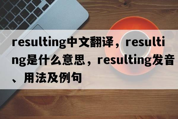 resulting中文翻譯，resulting是什么意思，resulting發(fā)音、用法及例句
