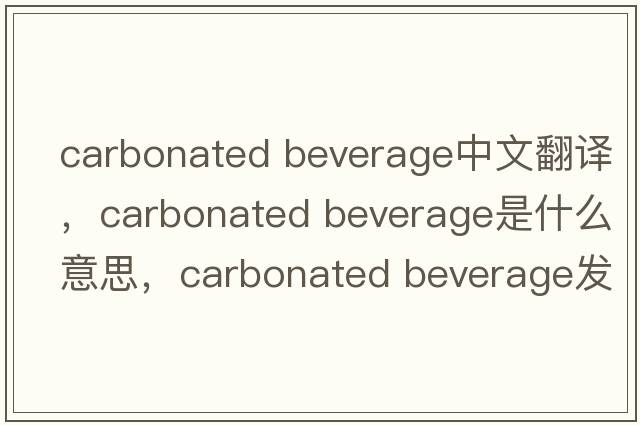 carbonated beverage中文翻譯，carbonated beverage是什么意思，carbonated beverage發(fā)音、用法及例句