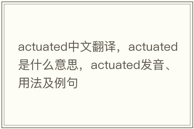 actuated中文翻譯，actuated是什么意思，actuated發(fā)音、用法及例句