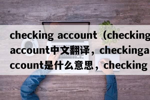 checking account（checkingaccount中文翻譯，checkingaccount是什么意思，checkingaccount發(fā)音、用法及例句）