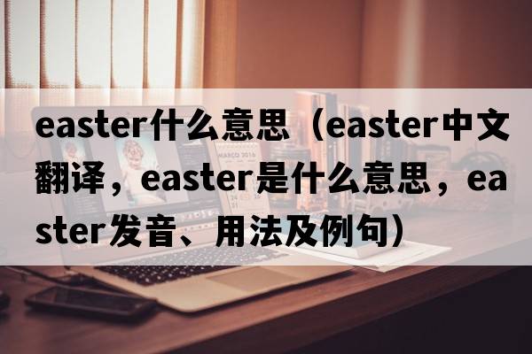 easter什么意思（Easter中文翻譯，Easter是什么意思，Easter發(fā)音、用法及例句）