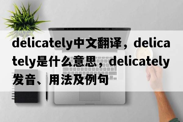 delicately中文翻譯，delicately是什么意思，delicately發(fā)音、用法及例句
